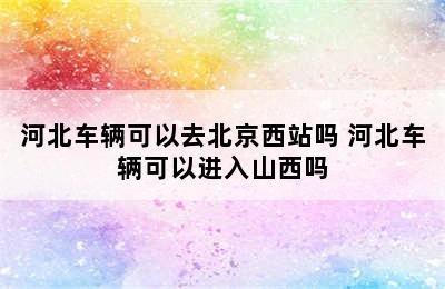 河北车辆可以去北京西站吗 河北车辆可以进入山西吗